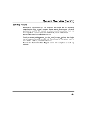 Page 9  
– 9 – 
System Overview (cont’d) 
Self-Help Feature 
Abbreviated  user  instructions  are  built  into  the  system  that  can  be  easily 
viewed on the alpha keypads message display screen . This feature will prove 
particularly  useful  if  this  manual  is  not  convenien tly  accessible  when  you 
need to perform a system procedure with which you a re not familiar.  
To view the abbreviated instructions:  
Simply press and hold down the function key of inte rest until the description 
starts  to...