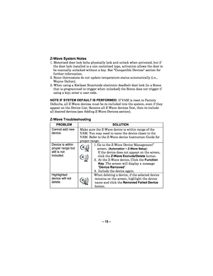 Page 15– 15  – 
Z- Wave  System  Notes 
1. Motorized door lock bolts physically lock and unl ock when activated, but if 
the door lock installed is a non -motorized type, activation allows the door to 
be manually unlocked without a key. See “Compatible Devices” section for 
further information.  
2. Some thermostats do not update temperature status automatically (i.e.,  Wayne Dalton).  
3. When using a Kwikset Smartcode electronic deadbolt door lock (in a Scene  that is programmed to trigger when unlocked) the...