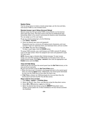 Page 26– 26  – 
System Setup  
Use the setup menus to create a remote access login, set the time and date, 
and connect VAM to a new wireles s router.  
 
Remote Access Log In Setup (Account Setup)  
Remote access lets the user access VAM’s menus directly via the Internet 
when away from home. The home router must first be configured for port 
forwarding. Refer to the router’s instructions for details on port forwarding.  
You can  assign up to five user logins.  
To set up a remote access log in, do the...