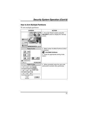 Page 15Security Sy stem  Operat ion (Contd) 
15 
 
How to Arm Multiple Partitions 
To arm multiple partitions: 
SCREEN ACTION 
 1.  From the Home screen press the 
SECURITY
 button to display the Arming 
screen. 
 
  2.  Make certain the Multi-Partitions button 
is checked. 
 
3.  Press the appropriate arming mode 
button. 
 
  4.  When prompted, enter the user code 
authorized to access other partition(s).    