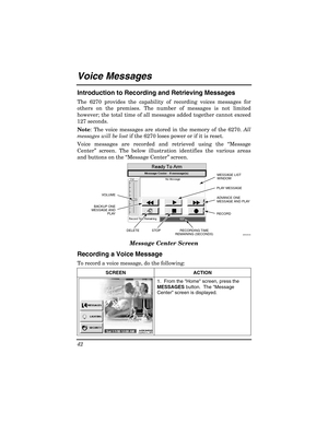 Page 42 
42 
 
Voice Messages  
Introduction to Recording and Retrieving Messages 
The 6270 provides the capability of recording voices messages for 
others on the premises. The number of messages is not limited 
however; the total time of all messages added together cannot exceed 
127 seconds. 
Note: The voice messages are stored in the memory of the 6270.  All 
messages will be lost  if the 6270 loses power or if it is reset. 
Voice messages are recorded and retrieved using the  “Message 
Center ” screen. The...