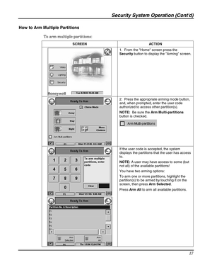 Page 17Security System Operation (Contd) 
17 
 
How to Arm Multiple Partitions 
To arm multiple partitions: 
SCREEN ACTION 
 1.  From the Home screen press the 
Security button to display the Arming screen. 
 
 
 2.  Press the appropriate arming mode button, 
and, when prompted, enter the user code 
authorized to access other partition(s).   
NOTE:  Be sure the Arm Multi-partitions 
button is checked. 
 
 
 
 
 If the user code is accepted, the system 
displays the partitions that the user has access 
to....