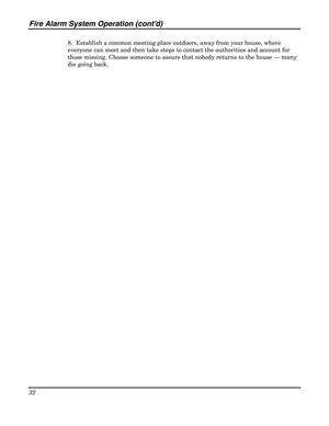 Page 32Fire Alarm System Operation (contd) 
32 
 
8.  Establish a common meeting place outdoors, away from your house, where 
everyone can meet and then take steps to contact the authorities and account for 
those missing. Choose someone to assure that nobody returns to the house — many 
die going back. 
 
 
  