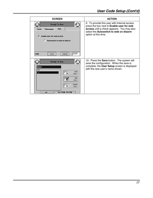 Page 37User Code Setup (Contd) 
37 
 SCREEN   ACTION 
 9.  To provide this user with Internet access 
press the box next to Enable user for web 
access until a check appears.  You may also 
select the Autoswitch to web on disarm 
option at this time. 
 
 10.  Press the Save button.  The system will 
save the configuration.  W hen the save is 
complete, the User Setup screen is displayed 
with the new user’s name shown. 
 
 
  