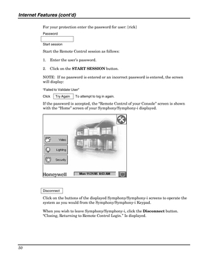 Page 50Internet Features (contd) 
50 
 
For your protection enter the password for user: [rick] 
Password  
 
Start session   
Start the Remote Control session as follows: 
1.  Enter the user’s password. 
2.  Click on the START SESSION button. 
NOTE:  If no password is entered or an incorrect password is entered, the screen 
will display: 
“Failed to Validate User” 
Click  Try Again  To attempt to log in again. 
If the password is accepted, the “Remote Control of your Console” screen is shown 
with the “Home”...