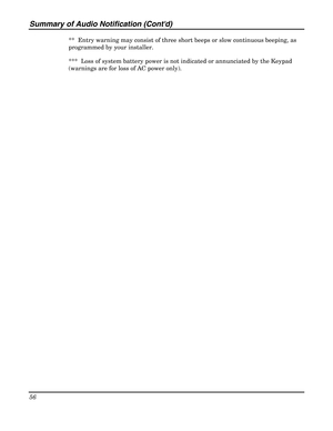 Page 56Summary of Audio Notification (Contd) 
56 
 
**  Entry warning may consist of three short beeps or slow continuous beeping, as 
programmed by your installer. 
***  Loss of system battery power is not indicated or annunciated by the Keypad 
(warnings are for loss of AC power only). 
  