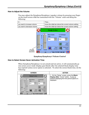 Page 61Symphony/Symphony-i Setup (Contd) 
61 
 
How to Adjust the Volume  
You may adjust the Symphony/Symphony-i speaker volume by pressing your finger 
on the touch screen slide bar associated with the Volume scale and doing the 
following: 
If… Then… 
you want to increase volume  move the slide bar above the current volume setting. 
you want to decrease volume  move the slide bar below the current volume setting. 
AUI-019-V1
VOLUME
SLIDEBAR
INDICATOR
 
Symphony/Symphony-i Volume Control 
How to Select Screen...