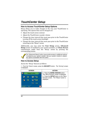 Page 46 
46 
TouchCenter Setup  
How to Access TouchCenter Setup Options 
Setup allows you to make changes to the way your TouchCenter is 
operating. The options that can be changed are: 
•  Adjust the touch screen contrast  
•  Adjust the TouchCenter sounder volume 
•  Change the time interval that must pass prior to the TouchCenter 
turning off the touch screen backlight 
•  Change the time interval that must pass prior to the TouchCenter 
returning to the “Home” screen 
Additionally, you may enter the User...