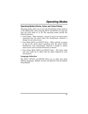 Page 57 
57 
Operating Modes  
Operating Modes (Chime, Voice, and Voice Chime) 
Operating modes allows you to turn the TouchCenter chime mode on 
or off. Additionally, when using the 6271V and 6271CV you may also 
turn the voice mode on or off. The operating modes provide the 
following features: 
•  Chime Mode – When selected, a request is sent to the alarm panel 
requesting that the panel chime the TouchCenter whenever a 
change in zone status occurs. 
•  Voice Mode (6271V and 6271CV Only) – When selected, a...