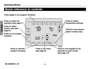Page 6Operating Manual
469-2485EFS—01
ENGLISH
SUN
MONTUEWEDTHUFRISATSUN
M32520
Press day(s) to set program schedule
Press to select fan operation (see page 7)
Press to select system type (see page 8)
Press to set program schedule
Press to adjust temperature settings
Press for more options (select models only)
Press to override program schedulePress to set clock (see page 6)Press to lock keypad for 30 seconds to clean screen (see page 10)
Quick reference to controls 