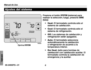 Page 58Manual de Uso
869-2485EFS—01
ESPAÑOL
SCHEDH OLDC LOCKSCREEN
WED
AM
Inside
6:01
70
SYSTEM
HEA
T
FA
N
AUTO
Following Schedule
Set To
70
M32522
Ajustes del sistema
Presione el botón SYSTEM (sistema) para realizar la selección; luego, presione DONE (listo):
• Heat : El termostato controla sólo el sistema de calefacción.
• Cool: El termostato controla sólo el sistema de refrigeración.
• Off: Los sistemas de calefacción y refrigeración están apagados.
• Auto: El termostato selecciona automáticamente la...