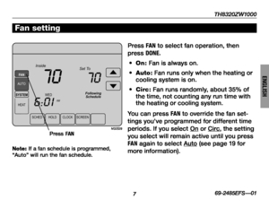 Page 9TH8320ZW1000
769-2485EFS—01
ENGLISH
SCHEDHOLDCLOCKSCREEN
WED
AMSYSTEM
HEAT
Following
Schedule
Inside Set To
70
6:01
70
FAN
AUTO
M32529
Press FAN to select fan operation, then 
press DONE.
• On: Fan is always on.
• Auto: Fan runs only when the heating or cooling system is on.
• Circ: Fan runs randomly, about 35% of the time, not counting any run time with the heating or cooling system.
You can press FAN to override the fan set-
tings you’ve programmed for different time 
periods. If you select On or Circ,...