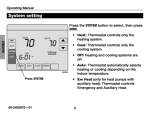 Page 10Operating Manual
869-2485EFS—01
ENGLISH
SCHEDH OLDC LOCKSCREEN
WED
AM
Inside
6:01
70
SYSTEM
HEA
T
FA
N
AUTO
Following Schedule
Set To
70
M32522
Press the SYSTEM button to select, then press DONE.
• Heat : Thermostat controls only the 
heating system.
• Cool: Thermostat controls only the 
cooling system.
• Off: Heating and cooling systems are 
of f.
• Auto: Thermostat automatically selects 
heating or cooling depending on the 
indoor temperature.
• Em Heat (only for heat pumps with 
auxiliary heat):...