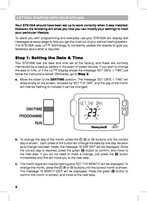 Page 4


Your ST9100A should have been set up to work correctly when it was installed. However, the following will show you how you can modify your settings to meet your particular lifestyle.
To  assist  you  with  programming  and  everyday  use  your  ST9100A  will  display  text messages at every stage to help you get the most out of your central heating system. The  ST9100A  uses  LoT™  Technology  to  constantly  update  the  display  to  give  you feedback about what is required.
Step 1: Setting the...