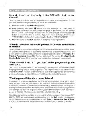 Page 14
1

FAQ AND TrOUBLeSHOOTING
How  do  I  set  the  time  only,  if  the  ST9100C  clock  is  not correct?
Your ST9100C contains a very accurate digital clock that is factory pre-set. Should you ever need to change the time, just follow this procedure:
a. Move the slider to the DAY/TIme position.
b. Keep  pressing  the  green   button  until  the  message  ‘SET  THE  TIME’  is displayed.  To  change  the  time,  press  the    or   buttons  until  the  correct time is shown. The message ‘IS TIME OK?’...
