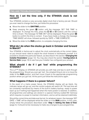 Page 14
1

FAQ AND TROUBLESHOOTING
How  do  I  set  the  time  only,  if  the  ST900A  clock  is  not correct?
Your ST9400A contains a very accurate digital clock that is factory pre-set. Should you ever need to change the time, just follow this procedure:
a. Move the slider to the DAY/TIME position.
b. Keep  pressing  the  green   button  until  the  message  ‘SET  THE  TIME’  is displayed.  To  change  the  time,  press  the    or   buttons  until  the  correct time is shown. The message ‘IS TIME...