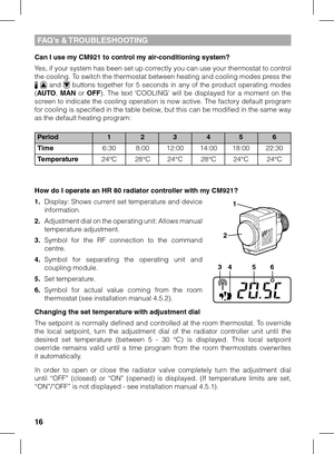 Page 1616
Can I use my CM921 to control my air-conditioning system?
Yes, if your system has been set up correctly you can use your thermostat to control the cooling. To switch the thermostat between heating and cooling modes press the    and   buttons  together  for  5  seconds  in  any  of  the  product  operating  modes (AUTO, MAN or OFF).  The  text  ‘COOLING’  will  be  displayed  for  a  moment  on  the screen to indicate the cooling operation is now active. The factory default program for cooling is...