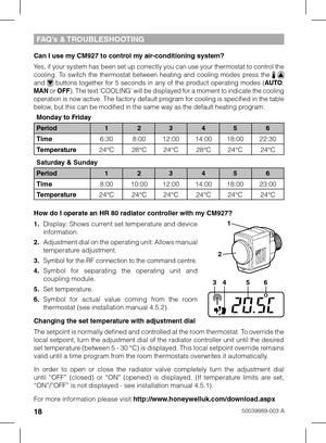 Page 181850039989-003 A
fA q’s &  TR oublESHoo TING
Can I use my CM927 to control my air-conditioning system?
Yes, if your system has been set up correctly you can use your thermostat to control the 
cooling.  To  switch  the  thermostat  between  heating  and  cooling  modes  press  the   and   buttons  together  for  5  seconds  in  any  of  the  product  operating  modes  (AUTO, 
MAN  or OFF). The text ‘COOLING’ will be displayed for a moment to indicate the cooling 
operation is now active. The factory...