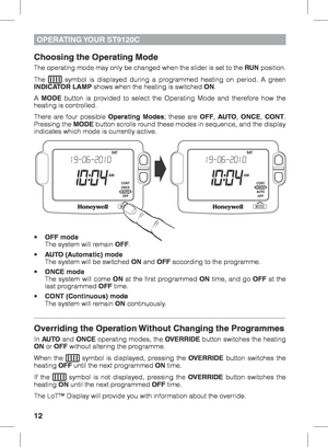 Page 1212
OPERATING YOUR  ST9120C
Choosing the Operating Mode
The operating mode may only be changed when the slider is set to the RUN position.
The  symbol is displayed during a programmed heating on period. A green 
INDICATOR LAMP shows when the heating is switched ON.
A  MODE button is provided to select the Operating Mode and therefore how the 
heating is controlled.
There are four possible Operating Modes; these are OFF,  AUTO, ONCE,  CONT.  
Pressing the MODE button scrolls round these modes in sequence,...