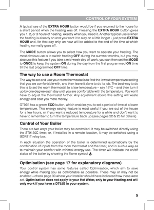 Page 55
A typical use of the EXTRA HOUR button would be if you returned to the house for 
a short period when the heating was off. Pressing the EXTRA HOUR button gives 
you 1, 2, or 3 hours of heating, exactly when you need it. Another typic\
al use is when 
the heating is already on and you want it to stay on a little longer - just press EXTRA 
HOUR and, for that day only, an hour will be added to the end of the time at which 
heating normally goes off.
The MODE button allows you to select how you want to...