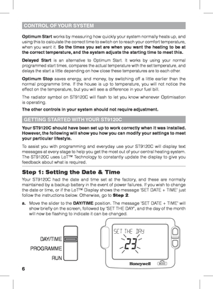 Page 66
Optimum Start works by measuring how quickly your system normally heats up, and 
using this to calculate the correct time to switch on to reach your comfort temperature, 
when you want it. So the times you set are when you want the heating to be at 
the correct temperature, and the system adjusts the starting time to meet this.
Delayed Start is an alternative to Optimum Start. It works by using your normal 
programmed start times, compares the actual temperature with the set temperature, and 
delays...