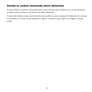 Page 23 17 
Smoke or carbon monoxide alarm detection
If your smoke or carbon monoxide alarm goes off and your camera is on, it will send you 
an alert that a smoke or CO alarm has been detected.
To test this feature, press and hold the Test button on your smoke/CO detector for at least 
5 seconds or 3 cycles of the detector’s alarm. A shorter test might not trigger a sound 
event. 