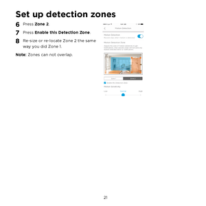 Page 27 21 
Set up detection zones
6 Press Zone 2.
7 Press Enable this Detection Zone.
8 Re-size or re-locate Zone 2 the same 
way you did Zone 1.
Note: Zones can not overlap. 