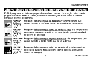 Page 35RTH2510/RTH2410
 9 69-2601ES—01
Acerca de su nuevo termostato
“WAKE”6:00 a. m.
70 °F
“LEAVE”8:00 a. m.
62 °F
“RETURN”6:00 p. m.
70 °F
“SLEEP”10:00 p. m.
62 °F
Es fácil programar su sistema que permite un ahorro máximo de energía. Usted puede programar cuatro períodos por día, con diferentes configuraciones para los días de semana y los fines de semana.
Programe la hora en que se despierta y la temperatura que 
quiere durante la mañana, hasta que usted se va de su casa.
Programe la hora en que usted se va...