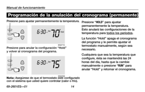 Page 4069-2601ES—01 14
Acerca de su nuevo termostato
Manual de funcionamiento
Nota :	Asegúrese	 de	que	 el	termostato	 esté	configurado 	con el sistema que usted quiere controlar (calor o frío).
Presione para ajustar permanentemente la temperatura.Presione “HOLD” para ajustar permanentemente la temperatura. Esto anulará las configuraciones de la temperatura para todos los períodos.
La función “Hold” apaga el cronograma del programa y le permite ajustar el termostato manualmente, según sea necesario.
Cualquiera...