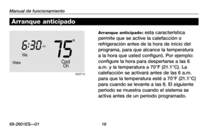 Page 4269-2601ES—01 16
Acerca de su nuevo termostato
Manual de funcionamiento
Arranque anticipado: esta característica 
permite que se active la calefacción o 
refrigeración antes de la hora de inicio del 
programa, para que alcance la temperatura 
a la hora que usted configuró. Por ejemplo: 
configure la hora para despertarse a las 6 
a.m. y la temperatura a 70°F (21.1°C). La 
calefacción se activará antes de las 6 a.m. 
para	que	la	temperatura	 esté	a	70°F	 (21.1°C)	
para cuando se levante a las 6. El...