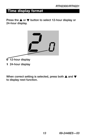 Page 15RTH2300/RTH221
 13 69-2448ES—03
About your new thermostat
WIRING
ASSISTANCE
TROUBLESHOOTING
Press the s or t button to select 12-hour display or 24-hour display.
Time display format
0  12-hour display
1  24-hour display
When correct setting is selected, press both s and t to display next function. 
20 