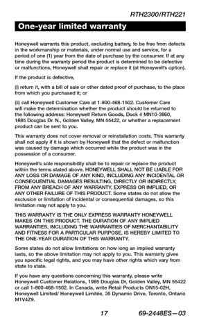 Page 19RTH2300/RTH221
 17 69-2448ES—03
About your new thermostat
WIRING
ASSISTANCE
TROUBLESHOOTING
One-year limited warranty
Honeywell warrants this product, excluding battery, to be free from defects in the workmanship or materials, under normal use and service, for a period of one (1) year from the date of purchase by the consumer. If at any time during the warranty period the product is determined to be defective or malfunctions, Honeywell shall repair or replace it (at Honeywell’s option).
If the product is...