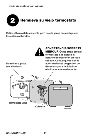 Page 2469 -2448ES—03 2
Guía de instalación rápida
Remueva su viejo termostato2
M28099
Termostato viejo
Cubierta
Retire el termostato existente pero deje la placa de montaje con los cables adheridos.
No retirar la placa mural todavía
ADVERTENCIA SOBRE EL MERCURIO: No arroje el viejo termostato a la basura si contiene mercurio en un tubo sellado. Comuníquese con la autoridad local de gestión de desechos para reciclarlo o eliminarlo adecuadamente. 