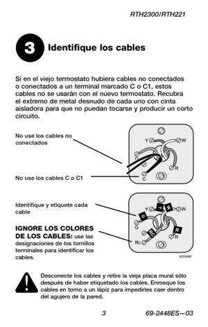 Page 25 3 69-2448ES—03
RTH2300/RTH221
Identifique los cables3
Si en el viejo termostato hubiera cables no conectados o conectados a un terminal marcado C o C1, estos cables no se usarán con el nuevo termostato. Recubra el extremo de metal desnudo de cada uno con cinta aisladora para que no puedan tocarse y producir un corto circuito.
M29988
Desconecte los cables y retire la vieja placa mural sólo después de haber etiquetado los cables. Enrosque los cables en torno a un lápiz para impedirles caer dentro del...