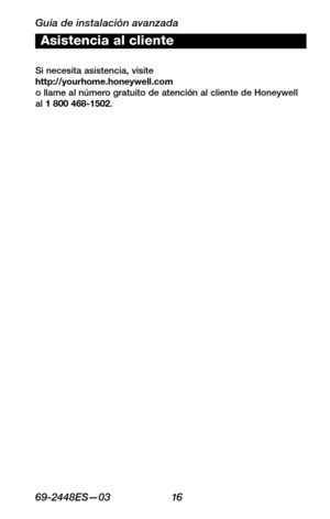 Page 38Guía de instalación avanzada
6 9 -24 4 8ES—0 3 16
About your new thermostat
WIRING
ASSISTANCE
TROUBLESHOOTING
Asistencia al cliente
Si necesita asistencia, visite http://yourhome.honeywell.com o llame al número gratuito de atención al cliente de Honeywell al 1 800 468-1502. 