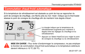 Page 43Thermostat programmable RTH6400
 15 69-2211EF—05
À propos du thermostat
Si la température de refroidissement est abaissée au point de trop se rapprocher du 
point de consigne de chauffage, une flèche près du mot «heat» indique que le thermostat 
abaisse le point de consigne de chauffage afin de maintenir trois degrés d’écart. 
Commutation chaud-froid automatique
Run Schedule
Auto Cool
Fan Select
Heat/Coo l
Heat
Setting
Inside
PM
73731:
05
Te mporary
M27477
MISE EN GARDE : Pour éviter d’endommager le...