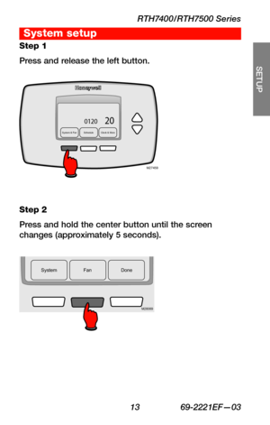 Page 15RTH7400/RTH7500 Series
 13 69-2221EF—03
About your new thermostat
SETUP
WIRING
ASSISTANCE
TROUBLESHOOTING
System & Fan ScheduleC lock & More200120
M27459
SystemF an Done
200120
M28069
Step 1
Press and release the left button.
Step 2
Press and hold the center button until the screen changes (approximately 5 seconds).
System setup 