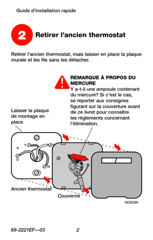 Page 3469-2221EF—03 2
Guide d’installation rapide
Retirer l’ancien thermostat, mais laisser en place la plaque murale et les fils sans les détacher.
2Retirer l’ancien thermostat
M28099
REMARQUE À PROPOS DU MERCURE  Y a-t-il une ampoule contenant du mercure? Si c’est le cas, se reporter aux consignes figurant sur la couverture avant de ce livret pour connaître les règlements concernant l’élimination.
Laisser la plaque de montage en place
Ancien thermostat
Couvercle 