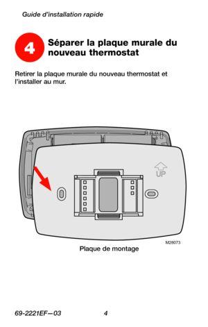 Page 3669-2221EF—03 4
Guide d’installation rapide
Retirer la plaque murale du nouveau thermostat et l’installer au mur.
M28073
4Séparer la plaque murale du 
nouveau thermostat
Plaque de montage 