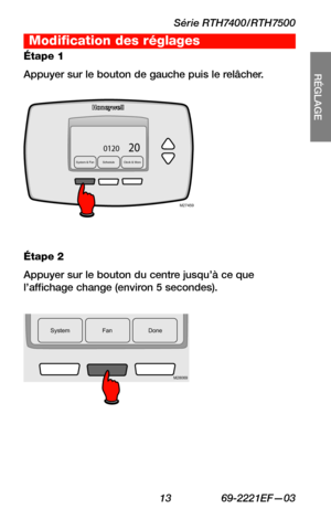 Page 45Série RTH7400/RTH7500
 13 69-2221EF—03
About your new thermostat
RÉGLAGE
WIRING
ASSISTANCE
TROUBLESHOOTING
System & Fan ScheduleC lock & More200120
M27459
SystemF an Done
200120
M28069
Étape 1
Appuyer sur le bouton de gauche puis le relâcher.
Étape 2
Appuyer sur le bouton du centre jusqu’à ce que l’affichage change (environ 5 secondes).
Modification des réglages 