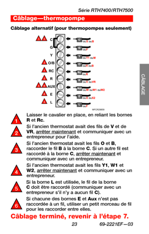 Page 55Série RTH7400/RTH7500
 23 69-2221EF—03
SETUP
CÂBLAGE
ASSISTANCE
TROUBLESHOOTING
2
3
5
35
46
6
MFCR29859
C
G Y
O/B RC R
AUX EL
Laisser le cavalier en place, en reliant les bornes R et Rc.
Si l’ancien thermostat avait des fils de V et de VR, arrêter maintenant et communiquer avec un entrepreneur pour l’aide.
Si l’ancien thermostat avait les fils O et B, raccorder le fil B à la borne C. Si un autre fil est raccordé à la borne C, arrêter maintenant et communiquer avec un entrepreneur.
Si l’ancien thermostat...