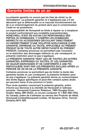 Page 59 27 69-2221EF—03
RTH7400/RTH7500 Series
Garantie limitée de un an
La présente garantie ne couvre pas les frais de retrait ou de réinstallation. La présente garantie ne s’appliquera pas s’il est démontré que la défectuosité ou le mauvais fonctionnement est dû à un endommagement du produit alors que le consommateur l’avait en sa possession.La responsabilité de Honeywell se limite à réparer ou à remplacer le produit conformément aux modalités susmentionnées. HONEYWELL N’EST EN AUCUN CAS RESPONSABLE DES...
