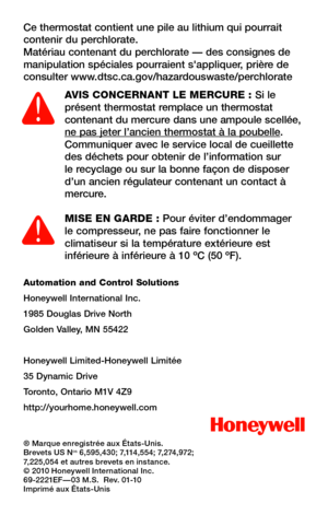 Page 60Automation and Control Solutions
Honeywell International Inc.
1985 Douglas Drive North
Golden Valley, MN 55422
Honeywell Limited-Honeywell Limitée
35 Dynamic Drive
Toronto, Ontario M1V 4Z9
http://yourhome.honeywell.com
® Marque enregistrée aux États-Unis.Brevets US NOS 6,595,430; 7,114,554; 7,274,972; 7,225,054 et autres brevets en instance.© 2010 Honeywell International Inc.69-2221EF—03 M.S.  Rev. 01-10Imprimé aux États-Unis
Ce thermostat contient une pile au lithium qui pourrait contenir du...