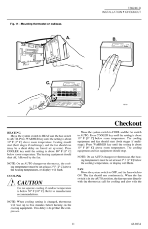 Page 1111 68-0134T8624C,D
INSTALLATION • CHECKOUT
Fig. 11—Mounting thermostat on subbase.
M3764
PMRETURNMON
HEAT ONSYSTEM
A
U
T
O
PMR
E
TU
R
N M
O
N
H
E
A
T
 O
NSYSTEM
R
U
N
P
R
O
G
R
A
M
T
I
M
ET
E
M
P
E
R
A
T
U
R
E
P
R
E
S
E
N
T
S
E
T
T
IN
G
S
K
IP
N
E
X
T
P
E
R
IO
D
C
H
A
N
G
E
T
O
 
L
A
S
T
P
E
R
I
O
D S
E
T
P
R
E
S
E
N
T
D
A
Y
/T
IM
E
H
O
L
D
T
E
M
PA
H
E
A
DW
A
R
M
E
R
B
A
C
KC
O
O
L
E
R
A.
B.
C.
HEATAUTOCOOLOFFO
NA
U
T
OF
A
N
P
E
R
IO
DWAKE
SLEEP
RETURN LEAVEDAY
SET
HEAT/COOL
Checkout
HEATING
Move the...