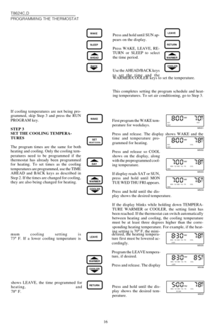 Page 1616 T8624C,D
PROGRAMMING THE THERMOSTAT
SLEEP
WAKEPress and hold until SUN ap-
pears on the display.
Press WAKE, LEAVE, RE-
TURN or SLEEP to select
the time period.
Use the AHEAD/BACK keys
to set the time and theLEAVE
RETURN
BACK
AHEADWARMER
COOLER
WARMER/COOLER keys to set the temperature.
This completes setting the program schedule and heat-
ing temperatures. To set air conditioning, go to Step 3.
First program the WAKE tem-
perature for weekdays.
Press and release. The display shows WAKE and the
time...