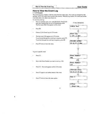 Page 16
I 
1 
How to View  the Event i~g-J User  Guide 
How to View  the Event  Log 
LCD Keypad: 
The event  log gives  a display of all the events  that have  taken  place.  The events  are arranged by date 
and  time.  Up to 250  events  can 
be stored in the memory.  When the log reaches  250 events  and another 
event  takes place,  the oldest  event drops  out. 
To  view  the event  log: 
Press 
eD and  then  enter  your code  [0][1][2][3]. Thew LED eDthen [0][1)[2][3]
goes offto indicate  that you are in...