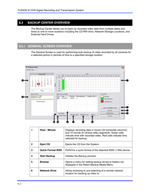 Page 128FUSION III DVR Digital Recording and Transmission System 
8–2 
 
8.3 BACKUP CENTER OVERVIEW 
  The Backup Center allows you to back up recorded video data from multiple dates and 
times to one or more locations including the CD-RW drive, Network Storage Locations, and 
External Hard Drives. 
  
8.3.1 GENERAL SCREEN OVERVIEW 
  The General Screen is used for performing bulk backup of video recorded by all cameras for 
a selected period or periods of time to a specified storage location.  
 
 
1  Hour /...