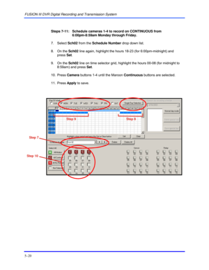 Page 64FUSION III DVR Digital Recording and Transmission System 
5–20 
 
 
Steps 7-11:   Schedule cameras 1-4 to record on CONTINUOUS from  
6:00pm-8:59am Monday through Friday.
 
 7. Select Sch02 from the Schedule Number drop down list. 
 8. On the Sch02 line again, highlight the hours 18-23 (for 6:00pm-midnight) and 
press Set. 
 9. On the Sch02 line on time selector grid, highlight the hours 00-08 (for midnight to 
8:59am) and press Set. 
 10. Press Camera buttons 1-4 until the Maroon Continuous buttons are...