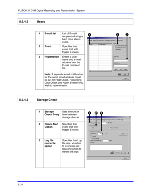Page 78FUSION III DVR Digital Recording and Transmission System 
5–34 
 
5.9.4.2 Users 
  
1 E-mail list List of E-mail 
recipients during a 
hard drive alarm 
event. 
2 Event Specifies the 
event that will 
trigger E-mails. 
Registration Enters a user 
name and e-mail 
address into the 
E-mail recipient 
list. 
 
3 
Note: A separate email notification 
for the same email address must 
be set for HDD Check, Recording 
Data Check and Alarm Event if you 
wish to receive each. 
 
5.9.4.3 Storage
 Check 
  
1...