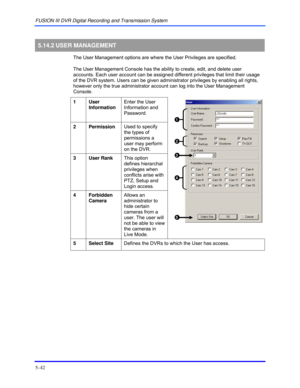 Page 86FUSION III DVR Digital Recording and Transmission System 
5–42 
 
5.14.2 USER  MANAGEMENT 
  The User Management options are where the User Privileges are specified.  
  The User Management Console has the ability to create, edit, and delete user 
accounts. Each user account can be assigned different privileges that limit their usage 
of the DVR system. Users can be given administrator privileges by enabling all rights, 
however only the true administrator account can log into the User Management...